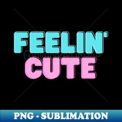 Feeling Cute Art - Retro PNG Sublimation Digital Download - Perfect for Personalization