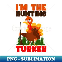 Thanksgiving Hunter Shirt  Im The Hunting Turkey - Trendy Sublimation Digital Download - Revolutionize Your Designs