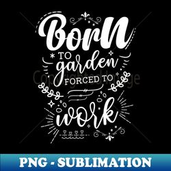 Born To Garden Forced To Work - PNG Sublimation Digital Download - Perfect for Personalization