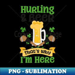 Hurling Shirt  Hurling And Beer Why Here - Unique Sublimation PNG Download - Add a Festive Touch to Every Day