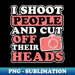 photography quotes shirt  shoot people cut off heads gift - creative sublimation png download - bold & eye-catching