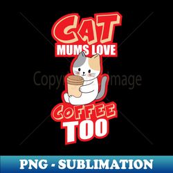 Cat Mums Love Coffee Too - PNG Transparent Digital Download File for Sublimation - Revolutionize Your Designs