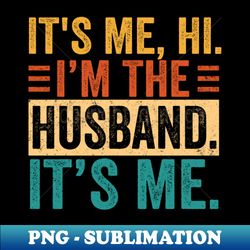 Its Me Hi Im The Husband Its Me For Dad Husband - Digital Sublimation Download File - Create with Confidence
