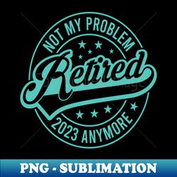 Retired 2023 Not My Problem Anymore - Aesthetic Sublimation Digital File - Vibrant and Eye-Catching Typography
