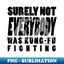 Surely not EVERYBODY was Kung Fu Fighting - funny tshirt - PNG Transparent Sublimation File - Defying the Norms