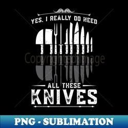 Yes I Really Do Need All These Knives - PNG Transparent Digital Download File for Sublimation - Unlock Vibrant Sublimation Designs