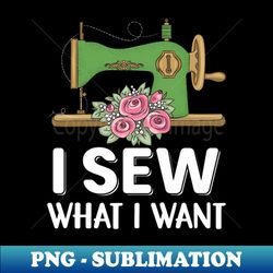 i sew what i want - funny seamstress sewer sewing lover - sublimation-ready png file - unleash your creativity