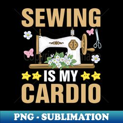 Sewing is my cardio funny seamstress crochet quilter sewer - Stylish Sublimation Digital Download - Boost Your Success with this Inspirational PNG Download
