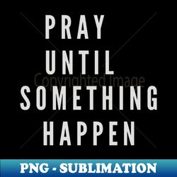 PRAY UNTIL SOMETHING HAPPEN - PNG Transparent Sublimation File - Bring Your Designs to Life