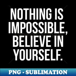 NOTHING IS IMPOSSIBLE BELIEVE IN YOURSELF - Premium Sublimation Digital Download - Bold & Eye-catching