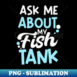 fish aquarium shirt  ask me fish tank - special edition sublimation png file - transform your sublimation creations