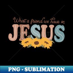 what a friend we have in jesus sunflower christian - premium png sublimation file - boost your success with this inspirational png download