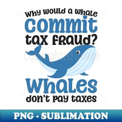 tax fraud shirt  whales dont pay taxes - png transparent sublimation file - unlock vibrant sublimation designs