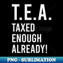 Tax Day Shirt  TEA Taxed Enough Already - Modern Sublimation PNG File - Bold & Eye-catching