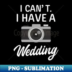 Wedding Photographer Shirt  I Cant Have A Wedding - Exclusive Sublimation Digital File - Perfect for Sublimation Art