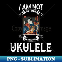 I am not retired Im a samurai ukulele - Funny Samurai Champloo T-shirt t - Signature Sublimation PNG File - Perfect for Creative Projects