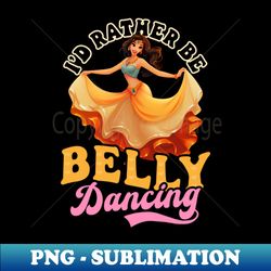 Belly Dancing Shirt  Id Rather Be Belly Dancing - Exclusive Sublimation Digital File - Enhance Your Apparel with Stunning Detail