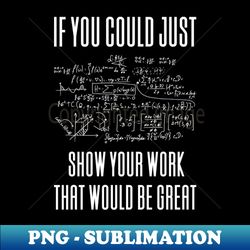 If You Could Just Show Your Work - PNG Transparent Sublimation File - Revolutionize Your Designs
