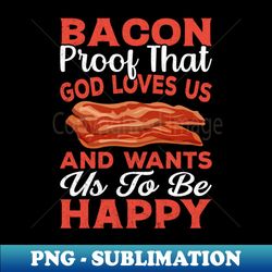 Bacon Proof That God Loves Us and Wants Us to Be Happy - PNG Sublimation Digital Download - Enhance Your Apparel with Stunning Detail