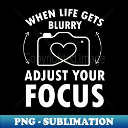 when life gets blurry adjust your focus funny photographer - special edition sublimation png file - perfect for sublimation mastery