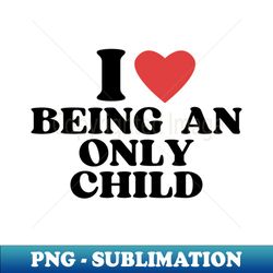 i love being an only child - png transparent sublimation file - add a festive touch to every day