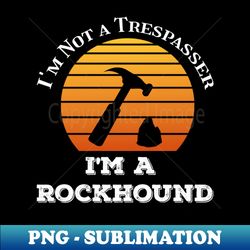 Funny - Im Not A Trespasser Im A Rockhound - Geology - Premium Sublimation Digital Download - Bold & Eye-catching
