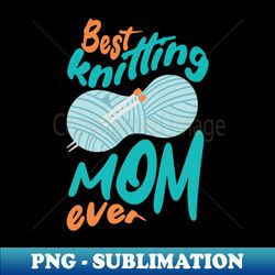 best knitting mom ever knitting lover - premium png sublimation file - enhance your apparel with stunning detail