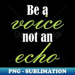 Be a voice not an echo - PNG Transparent Digital Download File for Sublimation - Enhance Your Apparel with Stunning Detail
