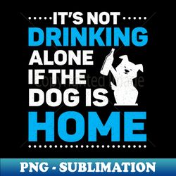 Not Drinking Alone Dog Home Alcohol Drinking - Instant PNG Sublimation Download - Enhance Your Apparel with Stunning Detail