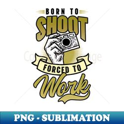 photography quotes shirt  born to shoot force to work - instant png sublimation download - unlock vibrant sublimation designs