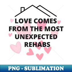 love comes from the most unexpected rehabs - PNG Transparent Sublimation Design - Bring Your Designs to Life