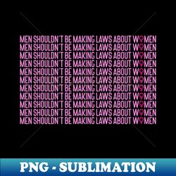 Men Shouldnt Be Making Laws About Women Feminism - Sublimation-Ready PNG File - Stunning Sublimation Graphics