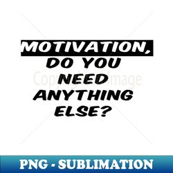 Motivation do you need anything else - PNG Transparent Sublimation File - Revolutionize Your Designs