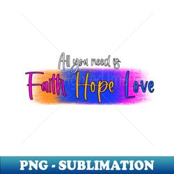 All You Need is Faith Hope Love - Modern Sublimation PNG File - Instantly Transform Your Sublimation Projects