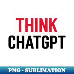 Think ChatGPT - High-Resolution PNG Sublimation File - Capture Imagination with Every Detail