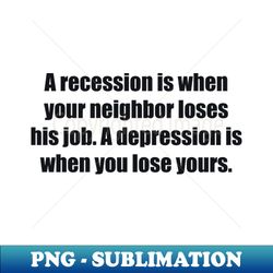 A recession is when your neighbor loses his job A depression is when you lose yours - Special Edition Sublimation PNG File - Revolutionize Your Designs