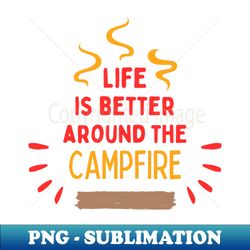 Life is better around the campfire - Decorative Sublimation PNG File - Revolutionize Your Designs
