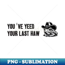 Youve Yeed Your Last Haw - Professional Sublimation Digital Download - Perfect for Sublimation Mastery