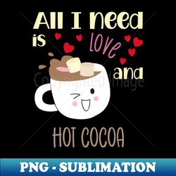All I Need Is Love And Hot Cocoa - PNG Transparent Digital Download File for Sublimation - Spice Up Your Sublimation Projects