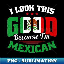 cinco de mayo shirt  look this good because im mexican - decorative sublimation png file - boost your success with this inspirational png download