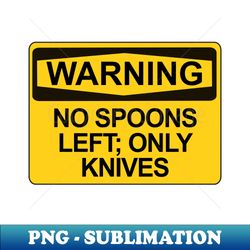 Warning - No Spoons Left Only Knives - Signature Sublimation PNG File - Boost Your Success with this Inspirational PNG Download