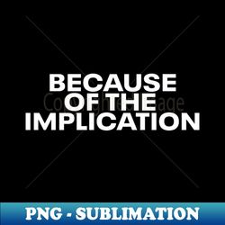 Because of the Implication - Special Edition Sublimation PNG File - Fashionable and Fearless