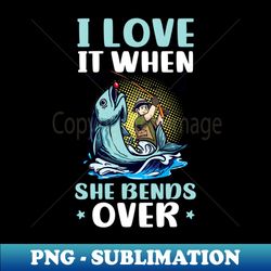 Fisherman Shirt  I Love It When She Bends Over - PNG Transparent Sublimation File - Perfect for Sublimation Mastery