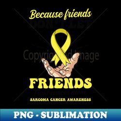Sarcoma Cancer Shirt  Dont Let Friends Fight Alone - PNG Transparent Sublimation File - Capture Imagination with Every Detail