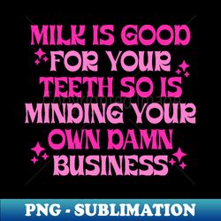 Milk Is Good For Your Teeth So Is Minding Your Own Damn - Instant Sublimation Digital Download - Unlock Vibrant Sublimation Designs