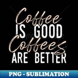 Coffee is Good but Coffees Are Better - PNG Sublimation Digital Download - Instantly Transform Your Sublimation Projects