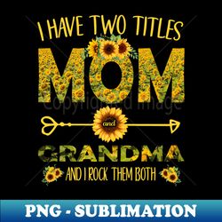 I Have Two Titles Mom And Grandma Sunflower Mothers Day - Decorative Sublimation PNG File - Create with Confidence