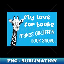 My love for books makes giraffes look short - Funny giraffe quote for reading students and literature lovers - Premium PNG Sublimation File - Fashionable and Fearless