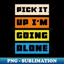 Pick It Up Im Going Alone - PNG Transparent Digital Download File for Sublimation - Fashionable and Fearless