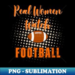 Real Women Watch Football - Funny Football Quotes - Signature Sublimation PNG File - Defying the Norms